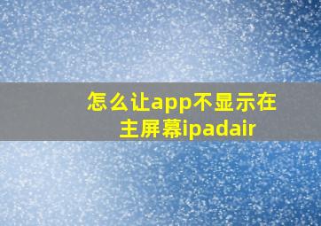 怎么让app不显示在主屏幕ipadair