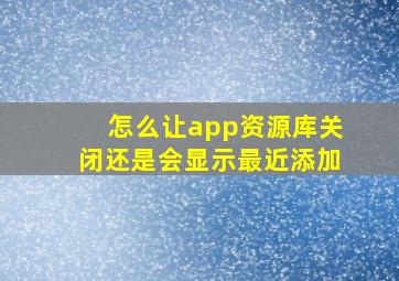 怎么让app资源库关闭还是会显示最近添加