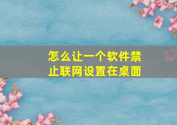 怎么让一个软件禁止联网设置在桌面