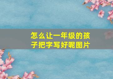 怎么让一年级的孩子把字写好呢图片