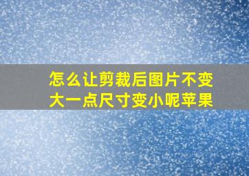 怎么让剪裁后图片不变大一点尺寸变小呢苹果