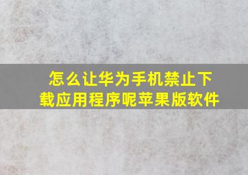 怎么让华为手机禁止下载应用程序呢苹果版软件