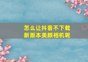 怎么让抖音不下载新版本美颜相机呢