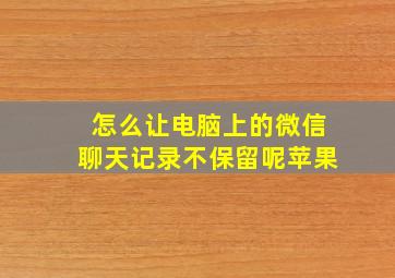 怎么让电脑上的微信聊天记录不保留呢苹果