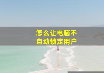 怎么让电脑不自动锁定用户