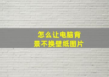 怎么让电脑背景不换壁纸图片