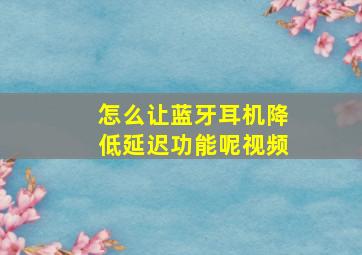 怎么让蓝牙耳机降低延迟功能呢视频