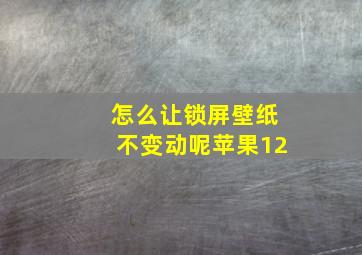 怎么让锁屏壁纸不变动呢苹果12