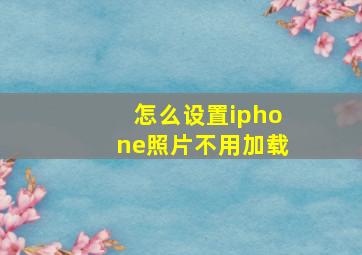 怎么设置iphone照片不用加载