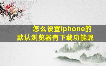 怎么设置iphone的默认浏览器有下载功能呢