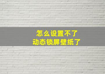 怎么设置不了动态锁屏壁纸了