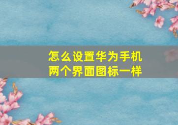 怎么设置华为手机两个界面图标一样