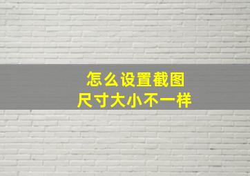 怎么设置截图尺寸大小不一样