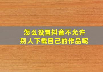 怎么设置抖音不允许别人下载自己的作品呢