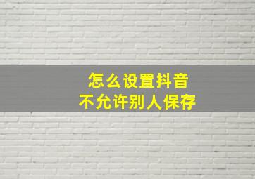 怎么设置抖音不允许别人保存