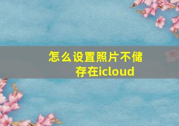 怎么设置照片不储存在icloud