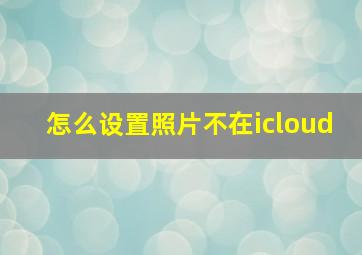 怎么设置照片不在icloud