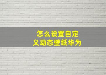 怎么设置自定义动态壁纸华为