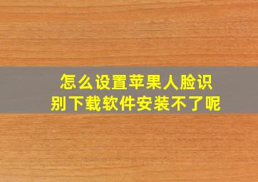 怎么设置苹果人脸识别下载软件安装不了呢