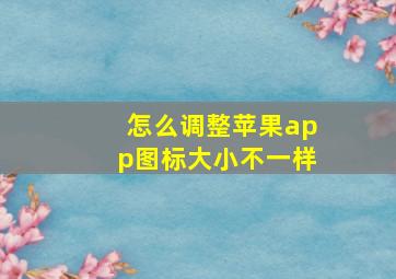 怎么调整苹果app图标大小不一样