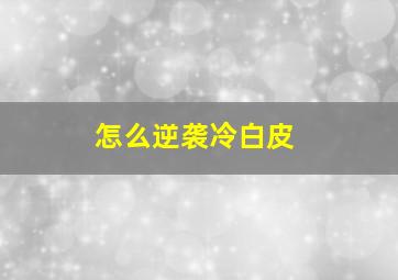 怎么逆袭冷白皮