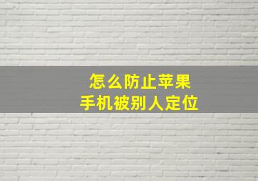 怎么防止苹果手机被别人定位