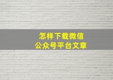 怎样下载微信公众号平台文章