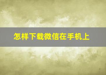 怎样下载微信在手机上