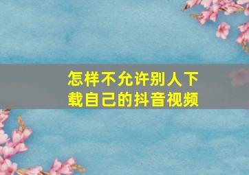 怎样不允许别人下载自己的抖音视频