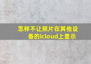 怎样不让照片在其他设备的icloud上显示