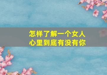 怎样了解一个女人心里到底有没有你