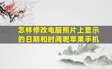 怎样修改电脑照片上显示的日期和时间呢苹果手机