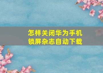 怎样关闭华为手机锁屏杂志自动下载