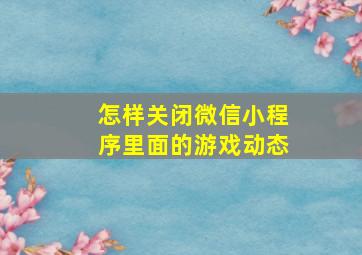 怎样关闭微信小程序里面的游戏动态