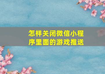 怎样关闭微信小程序里面的游戏推送