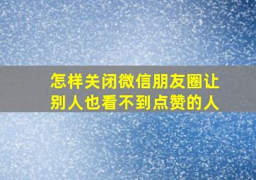 怎样关闭微信朋友圈让别人也看不到点赞的人