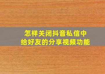 怎样关闭抖音私信中给好友的分享视频功能