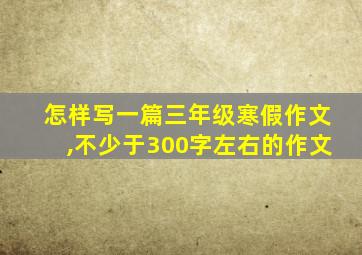 怎样写一篇三年级寒假作文,不少于300字左右的作文