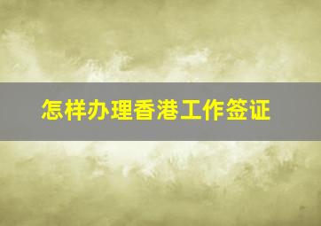 怎样办理香港工作签证