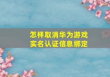 怎样取消华为游戏实名认证信息绑定