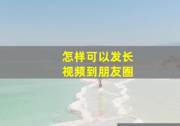 怎样可以发长视频到朋友圈