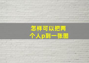 怎样可以把两个人p到一张图