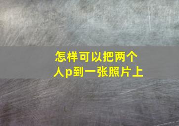 怎样可以把两个人p到一张照片上