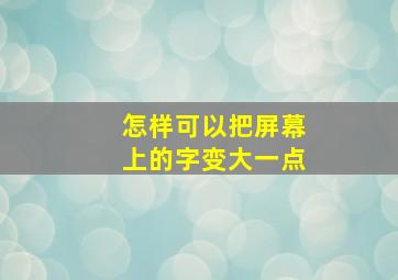 怎样可以把屏幕上的字变大一点