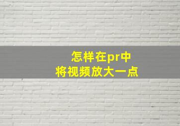 怎样在pr中将视频放大一点