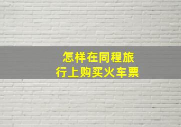 怎样在同程旅行上购买火车票