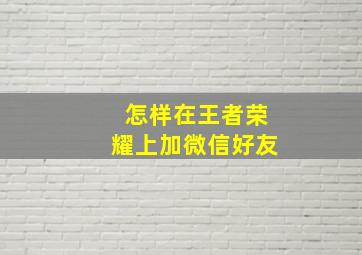 怎样在王者荣耀上加微信好友