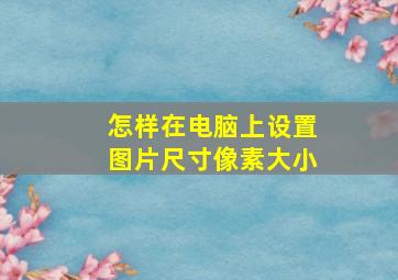 怎样在电脑上设置图片尺寸像素大小