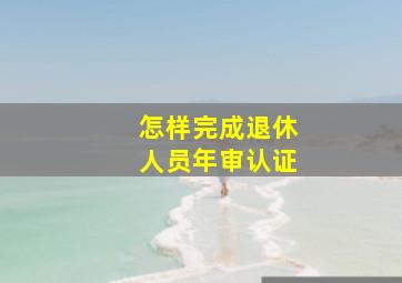 怎样完成退休人员年审认证