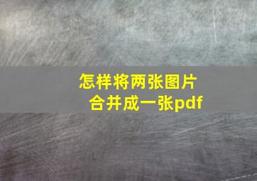 怎样将两张图片合并成一张pdf